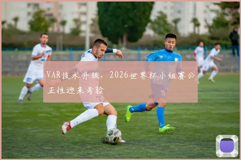 VAR技术升级，2026世界杯小组赛公正性迎来考验